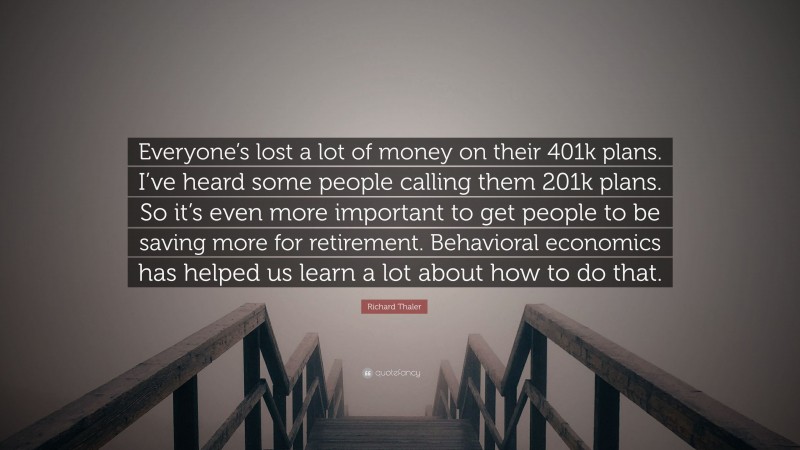 Richard Thaler Quote: “Everyone’s lost a lot of money on their 401k plans. I’ve heard some people calling them 201k plans. So it’s even more important to get people to be saving more for retirement. Behavioral economics has helped us learn a lot about how to do that.”