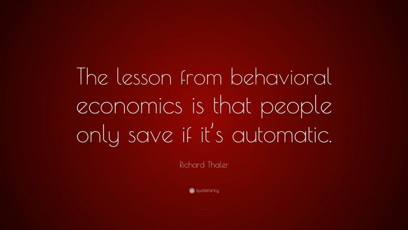 Richard Thaler Quote: “The lesson from behavioral economics is that people only save if it’s automatic.”