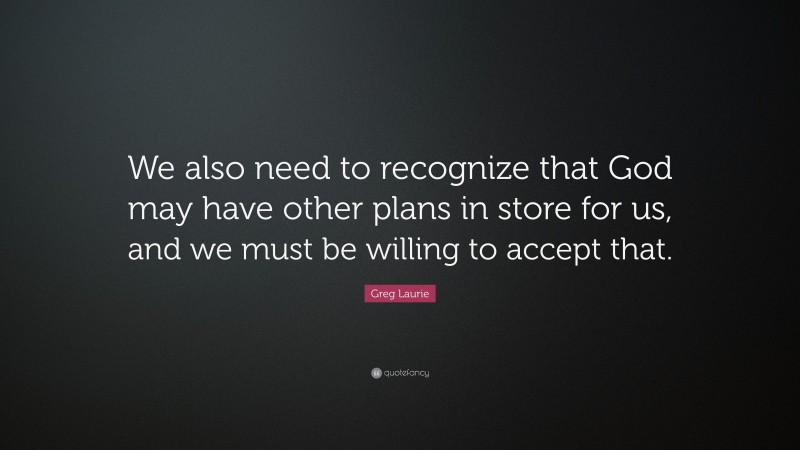 Greg Laurie Quote: “We also need to recognize that God may have other plans in store for us, and we must be willing to accept that.”
