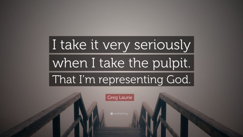 Greg Laurie Quote: “I take it very seriously when I take the pulpit. That I’m representing God.”