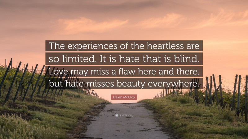 Helen McCloy Quote: “The experiences of the heartless are so limited. It is hate that is blind. Love may miss a flaw here and there, but hate misses beauty everywhere.”