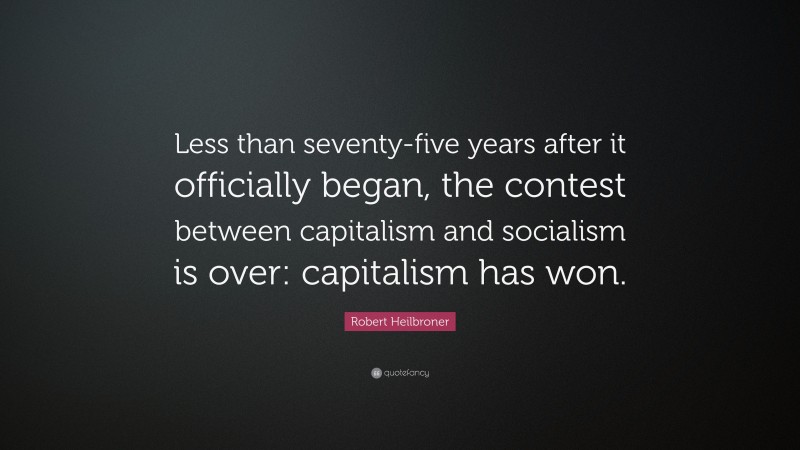 Robert Heilbroner Quote: “Less than seventy-five years after it officially began, the contest between capitalism and socialism is over: capitalism has won.”