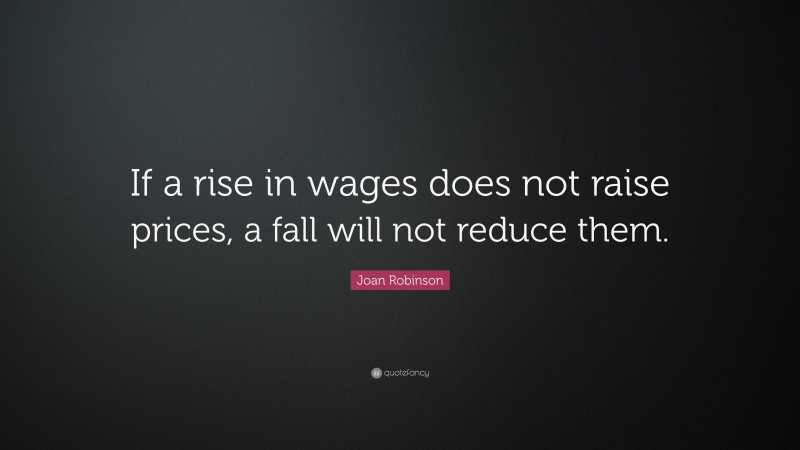 Joan Robinson Quote: “If a rise in wages does not raise prices, a fall will not reduce them.”