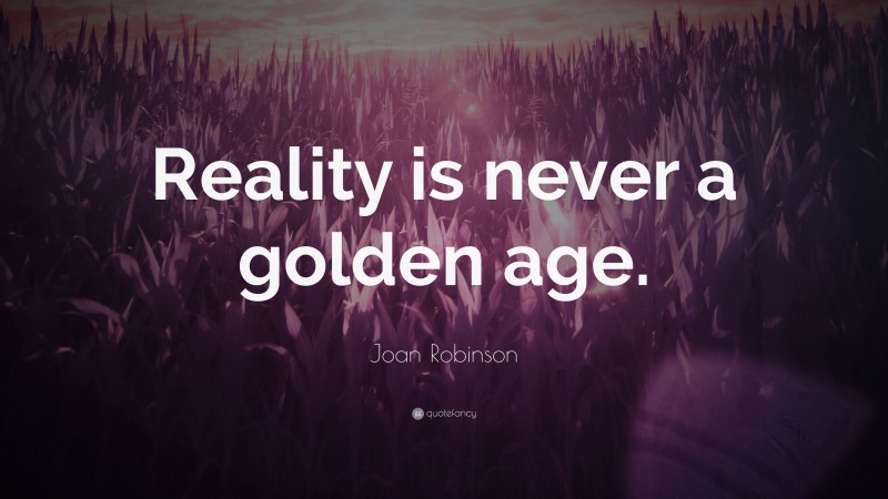 Joan Robinson Quote: “Reality is never a golden age.”