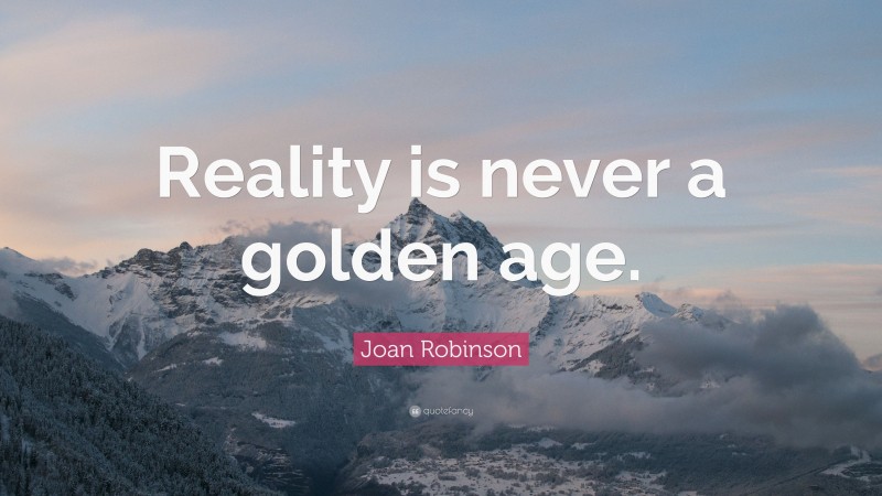 Joan Robinson Quote: “Reality is never a golden age.”