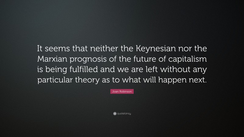 Joan Robinson Quote: “It seems that neither the Keynesian nor the Marxian prognosis of the future of capitalism is being fulfilled and we are left without any particular theory as to what will happen next.”