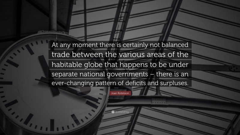 Joan Robinson Quote: “At any moment there is certainly not balanced trade between the various areas of the habitable globe that happens to be under separate national governments – there is an ever-changing pattern of deficits and surpluses.”