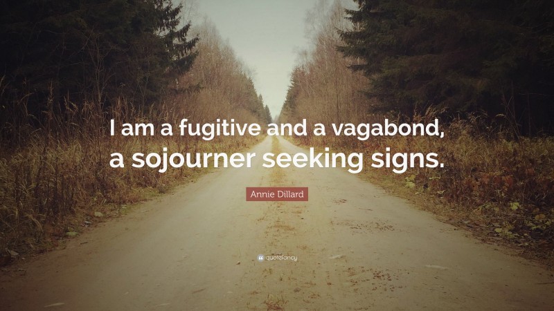 Annie Dillard Quote: “I am a fugitive and a vagabond, a sojourner seeking signs.”