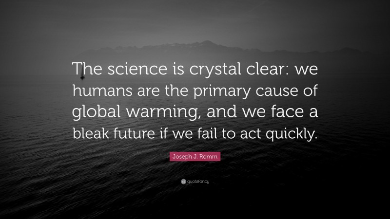 Joseph J. Romm Quote: “The science is crystal clear: we humans are the primary cause of global warming, and we face a bleak future if we fail to act quickly.”