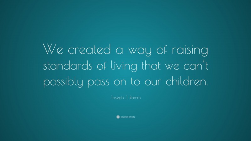 Joseph J. Romm Quote: “We created a way of raising standards of living that we can’t possibly pass on to our children.”