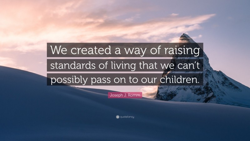 Joseph J. Romm Quote: “We created a way of raising standards of living that we can’t possibly pass on to our children.”