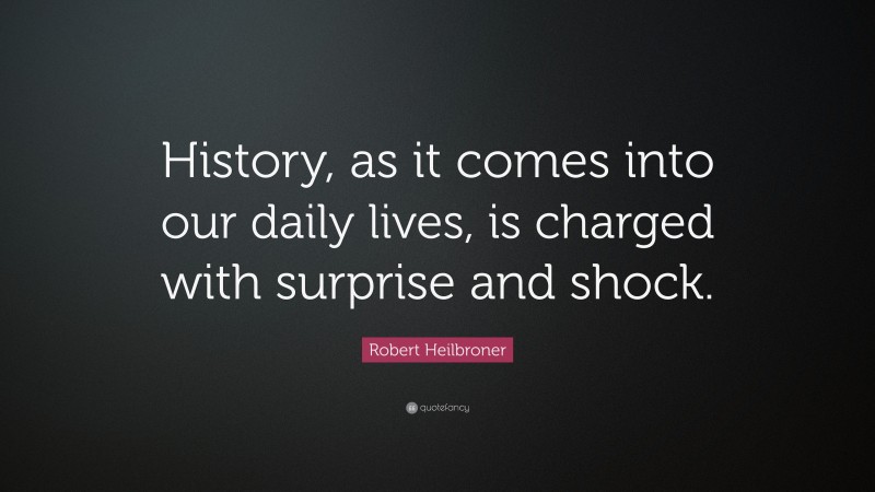 Robert Heilbroner Quote: “History, as it comes into our daily lives, is charged with surprise and shock.”
