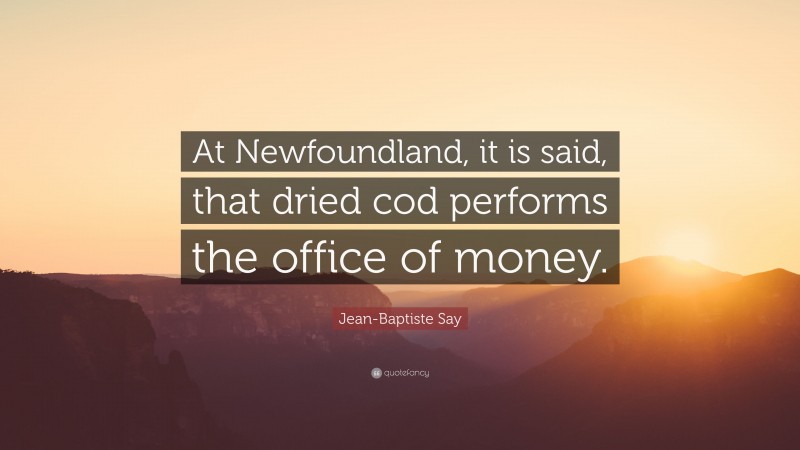 Jean-Baptiste Say Quote: “At Newfoundland, it is said, that dried cod performs the office of money.”