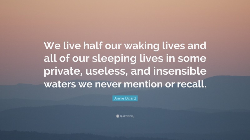 Annie Dillard Quote: “We live half our waking lives and all of our sleeping lives in some private, useless, and insensible waters we never mention or recall.”