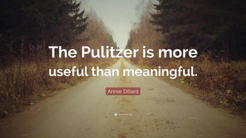 Annie Dillard Quote: “The Pulitzer is more useful than meaningful.”