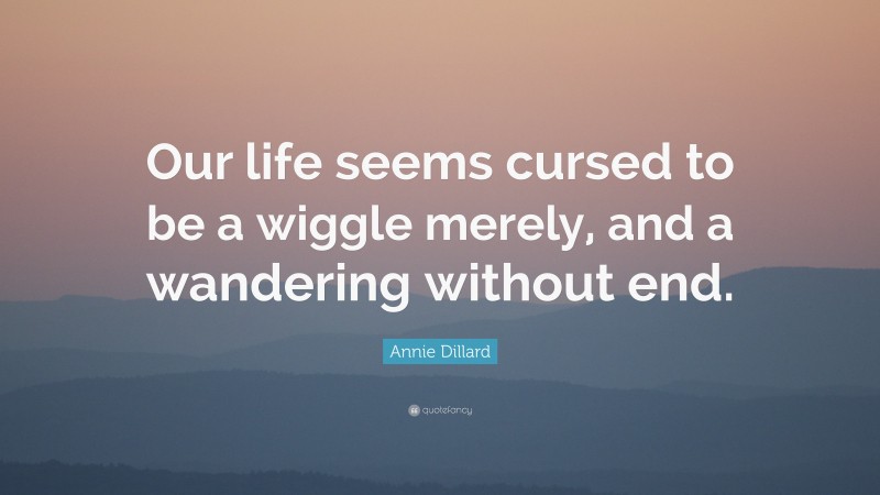 Annie Dillard Quote: “Our life seems cursed to be a wiggle merely, and a wandering without end.”