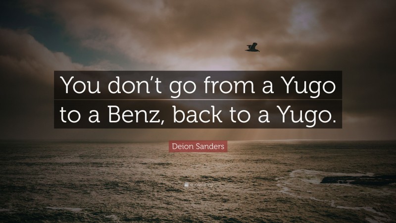 Deion Sanders Quote: “You don’t go from a Yugo to a Benz, back to a Yugo.”