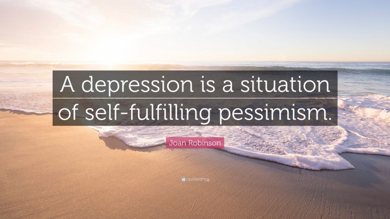 Joan Robinson Quote: “A depression is a situation of self-fulfilling pessimism.”