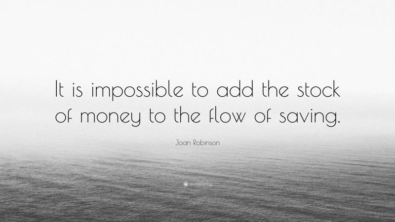 Joan Robinson Quote: “It is impossible to add the stock of money to the flow of saving.”