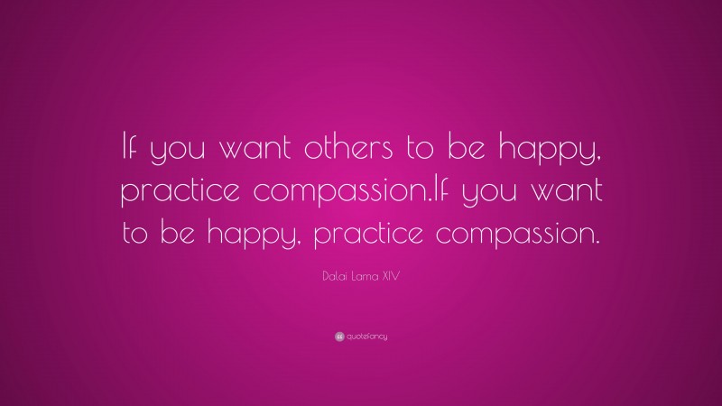 Dalai Lama XIV Quote: “If you want others to be happy, practice compassion.  If you want to be happy, practice compassion.”