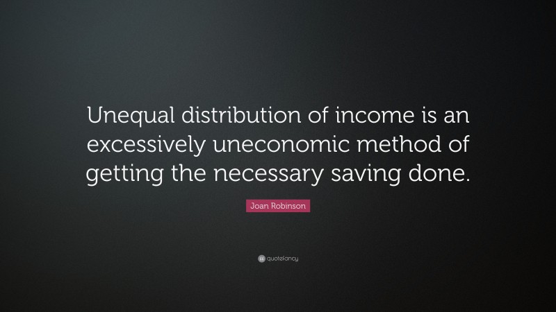 Joan Robinson Quote: “Unequal distribution of income is an excessively uneconomic method of getting the necessary saving done.”