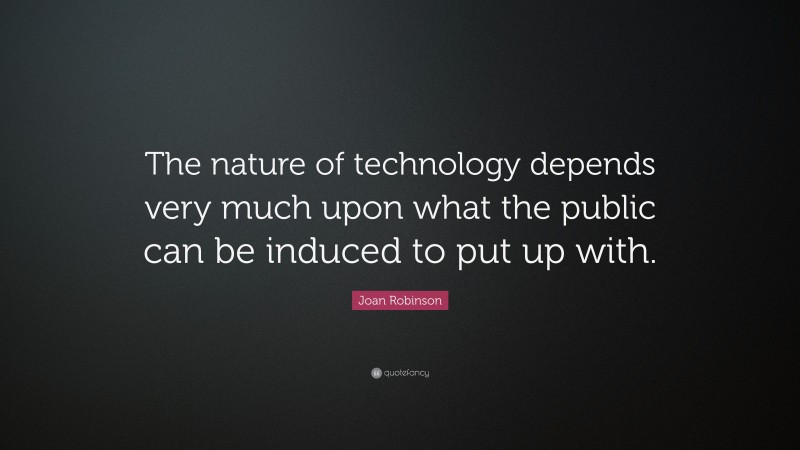 Joan Robinson Quote: “The nature of technology depends very much upon what the public can be induced to put up with.”