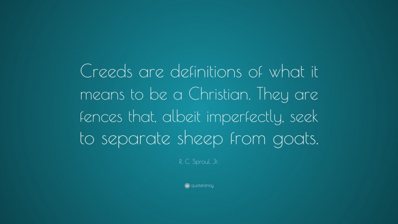 R. C. Sproul, Jr. Quote: “Creeds are definitions of what it means to be a Christian. They are fences that, albeit imperfectly, seek to separate sheep from goats.”