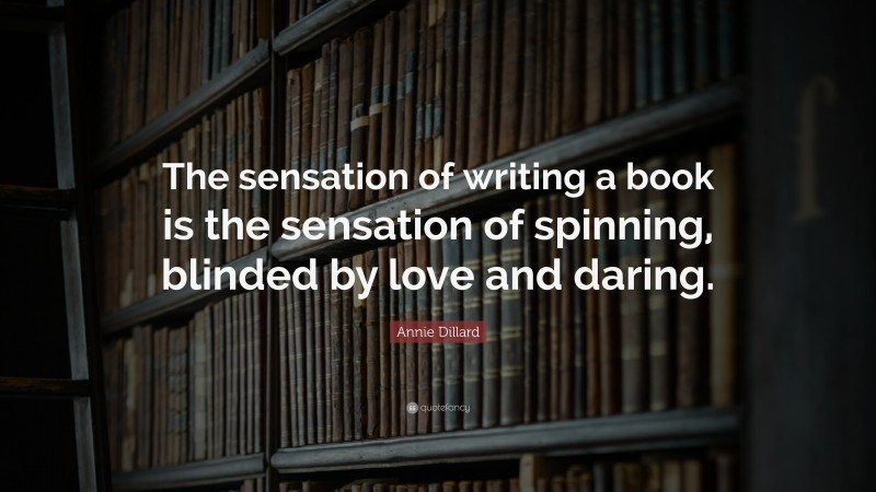 Annie Dillard Quote: “The sensation of writing a book is the sensation of spinning, blinded by love and daring.”