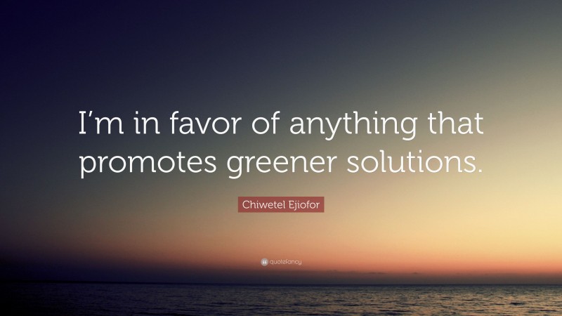 Chiwetel Ejiofor Quote: “I’m in favor of anything that promotes greener solutions.”