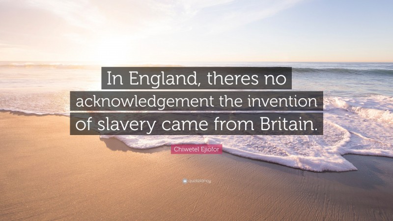 Chiwetel Ejiofor Quote: “In England, theres no acknowledgement the invention of slavery came from Britain.”