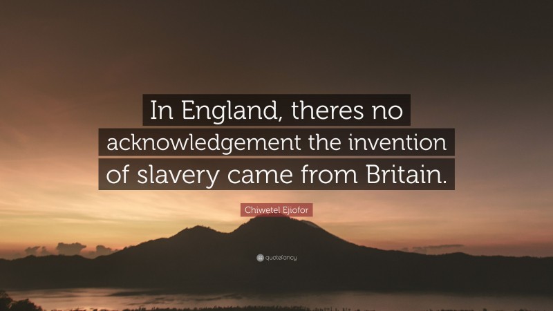 Chiwetel Ejiofor Quote: “In England, theres no acknowledgement the invention of slavery came from Britain.”