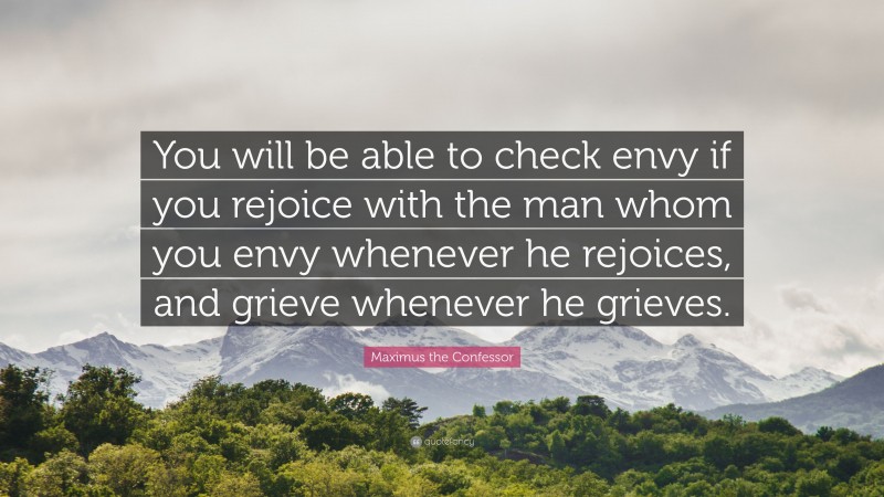 Maximus the Confessor Quote: “You will be able to check envy if you rejoice with the man whom you envy whenever he rejoices, and grieve whenever he grieves.”