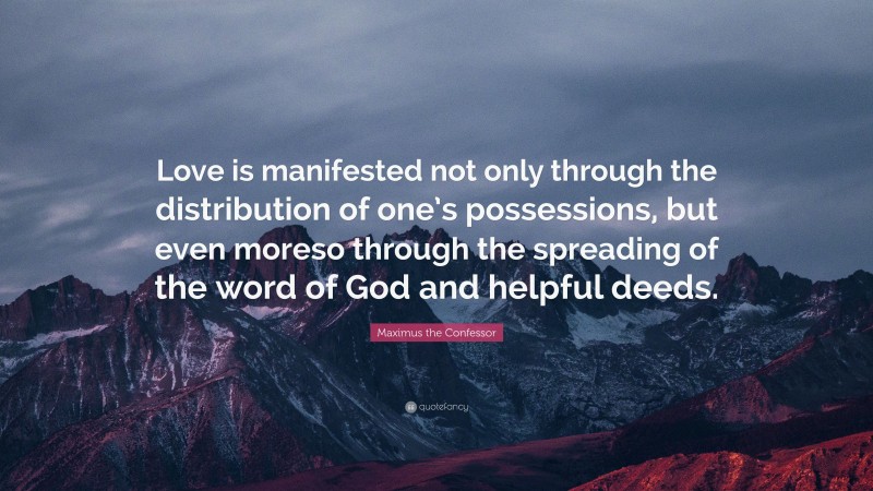 Maximus the Confessor Quote: “Love is manifested not only through the distribution of one’s possessions, but even moreso through the spreading of the word of God and helpful deeds.”