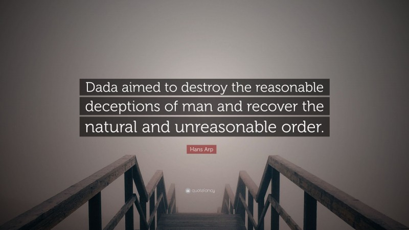 Hans Arp Quote: “Dada aimed to destroy the reasonable deceptions of man and recover the natural and unreasonable order.”