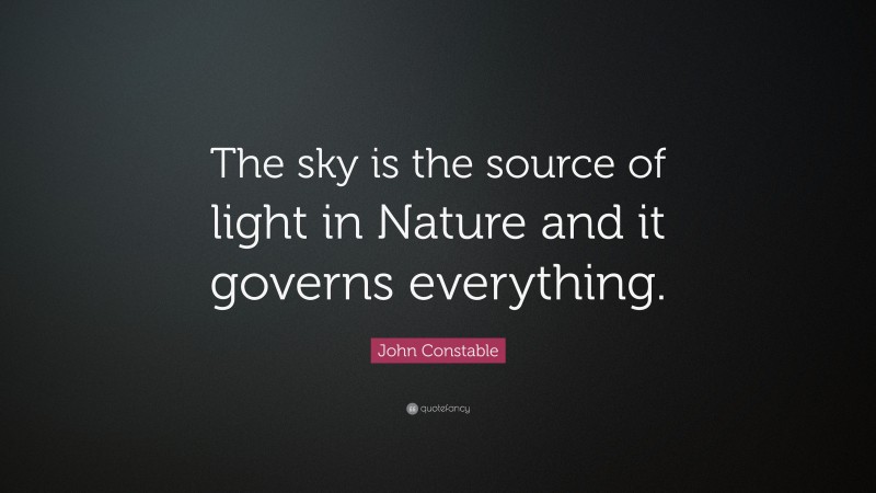 John Constable Quote: “The sky is the source of light in Nature and it governs everything.”