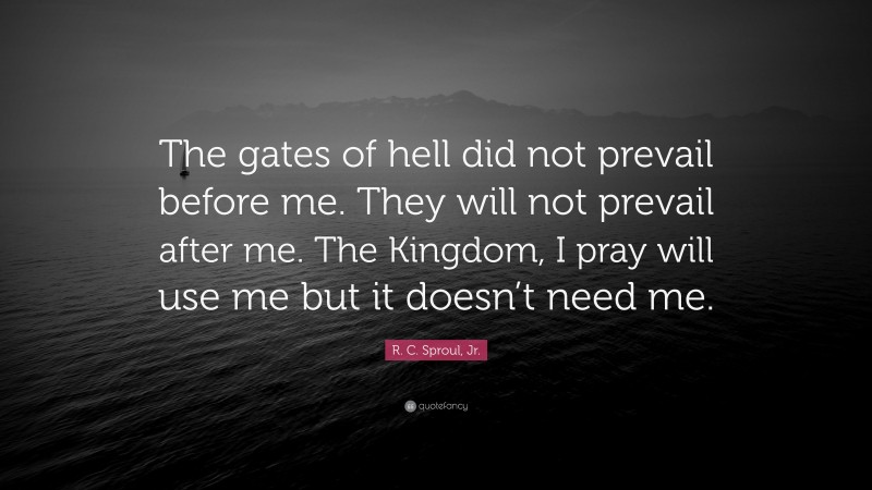 R. C. Sproul, Jr. Quote: “The gates of hell did not prevail before me. They will not prevail after me. The Kingdom, I pray will use me but it doesn’t need me.”