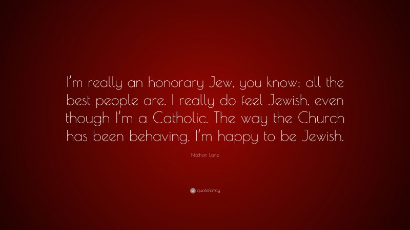 Nathan Lane Quote: “I’m really an honorary Jew, you know; all the best people are. I really do feel Jewish, even though I’m a Catholic. The way the Church has been behaving, I’m happy to be Jewish.”