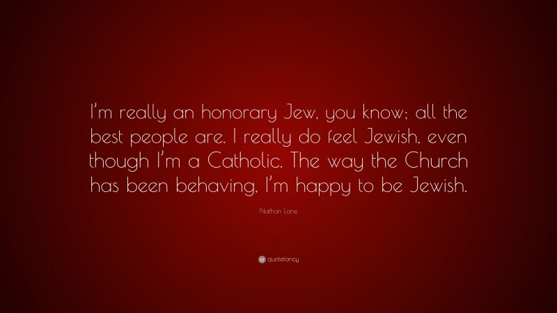 Nathan Lane Quote: “I’m really an honorary Jew, you know; all the best people are. I really do feel Jewish, even though I’m a Catholic. The way the Church has been behaving, I’m happy to be Jewish.”