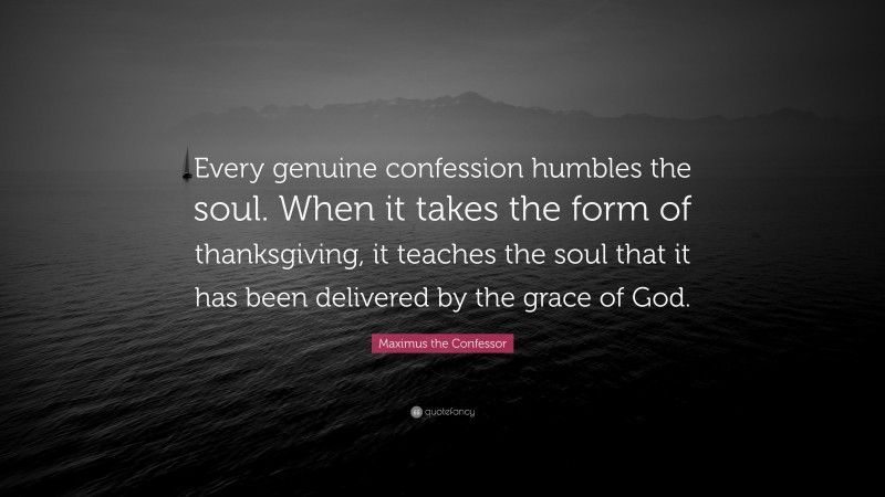 Maximus the Confessor Quote: “Every genuine confession humbles the soul. When it takes the form of thanksgiving, it teaches the soul that it has been delivered by the grace of God.”