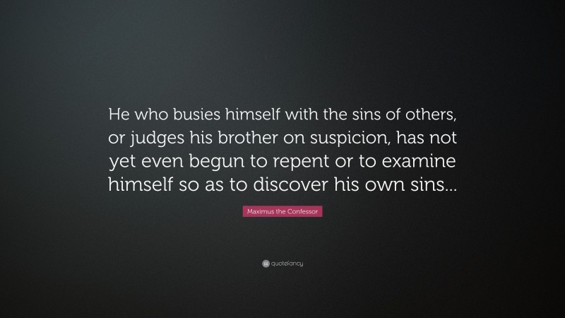 Maximus the Confessor Quote: “He who busies himself with the sins of others, or judges his brother on suspicion, has not yet even begun to repent or to examine himself so as to discover his own sins...”
