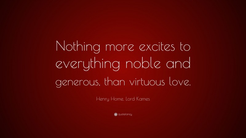 Henry Home, Lord Kames Quote: “Nothing more excites to everything noble and generous, than virtuous love.”