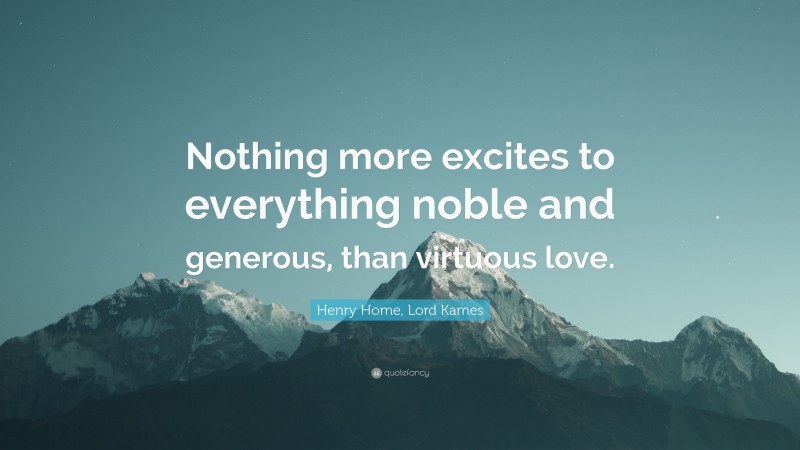 Henry Home, Lord Kames Quote: “Nothing more excites to everything noble and generous, than virtuous love.”
