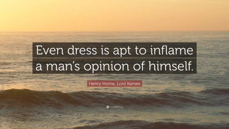 Henry Home, Lord Kames Quote: “Even dress is apt to inflame a man’s opinion of himself.”