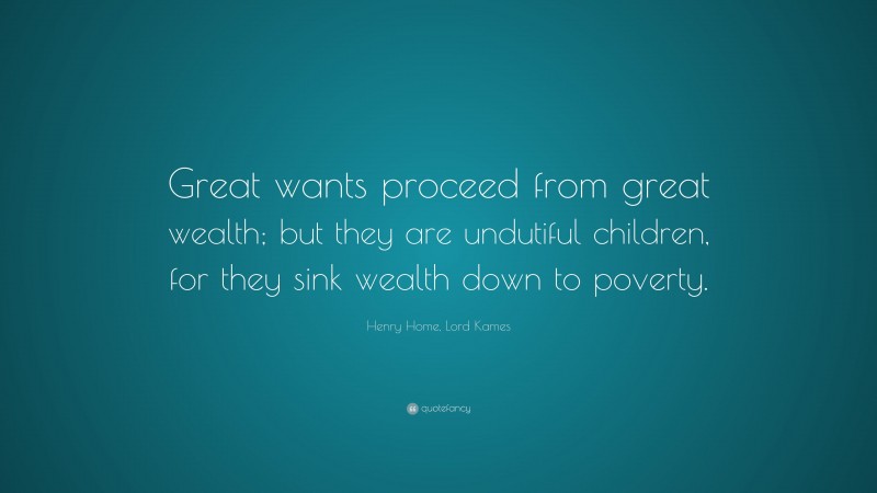 Henry Home, Lord Kames Quote: “Great wants proceed from great wealth; but they are undutiful children, for they sink wealth down to poverty.”