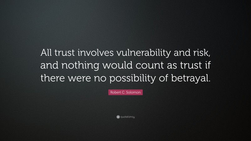Robert C. Solomon Quote: “All trust involves vulnerability and risk, and nothing would count as trust if there were no possibility of betrayal.”