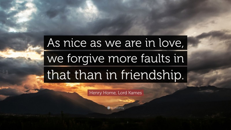 Henry Home, Lord Kames Quote: “As nice as we are in love, we forgive more faults in that than in friendship.”