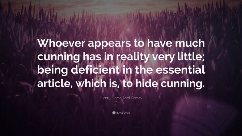 Henry Home, Lord Kames Quote: “Whoever appears to have much cunning has in reality very little; being deficient in the essential article, which is, to hide cunning.”