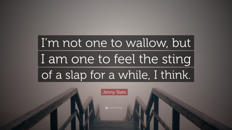 Jenny Slate Quote: “I’m not one to wallow, but I am one to feel the sting of a slap for a while, I think.”