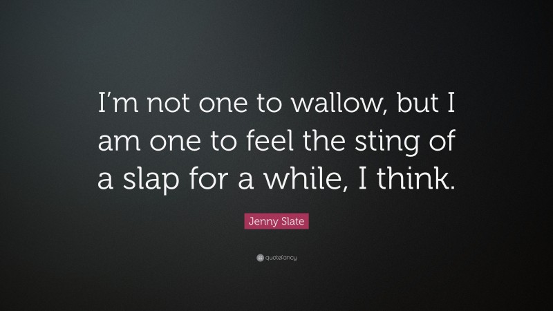 Jenny Slate Quote: “I’m not one to wallow, but I am one to feel the sting of a slap for a while, I think.”