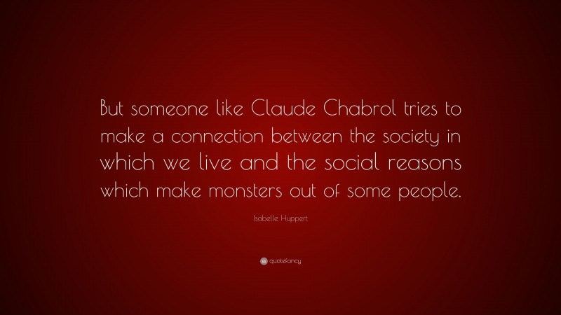 Isabelle Huppert Quote: “But someone like Claude Chabrol tries to make a connection between the society in which we live and the social reasons which make monsters out of some people.”